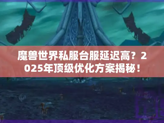 魔兽世界私服台服延迟高？2025年顶级优化方案揭秘！