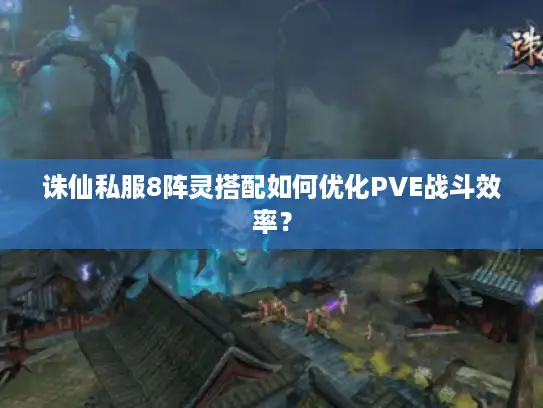 诛仙私服8阵灵搭配如何优化PVE战斗效率？