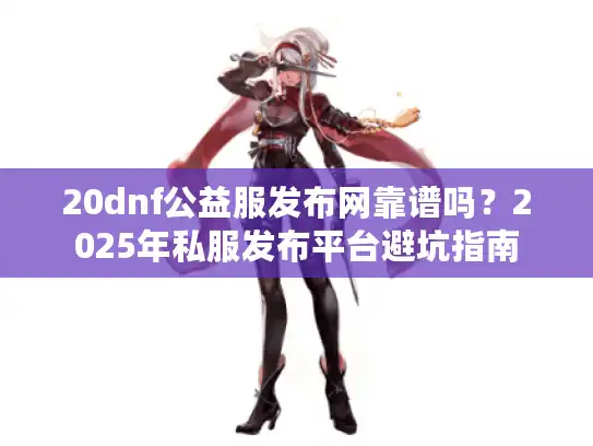 20dnf公益服发布网靠谱吗？2025年私服发布平台避坑指南