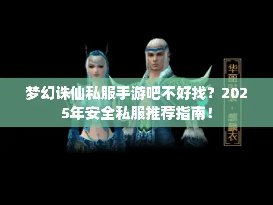梦幻诛仙私服手游吧不好找？2025年安全私服推荐指南！