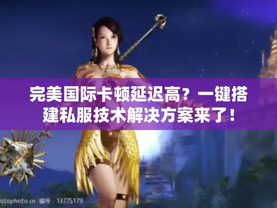 完美国际卡顿延迟高？一键搭建私服技术解决方案来了！