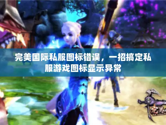 完美国际私服图标错误,一招搞定私服游戏图标显示异常 完美国际私服图标错误,一招搞定私服游戏图标显示异常