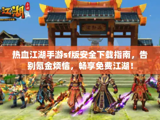 热血江湖手游sf版安全下载指南，告别氪金烦恼，畅享免费江湖！