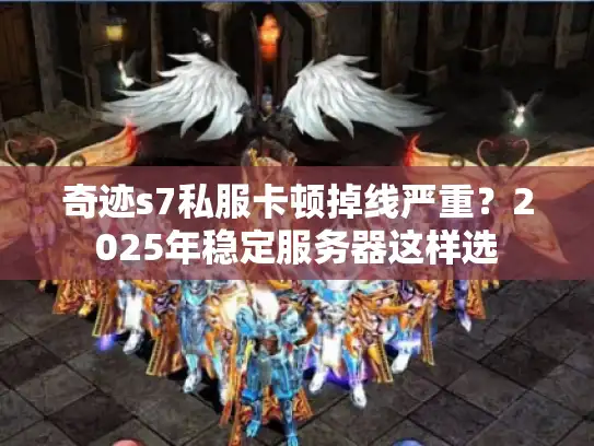 奇迹s7私服卡顿掉线严重?2025年稳定服务器这样选 奇迹s7私服卡顿掉线严重?2025年稳定服务器这样选