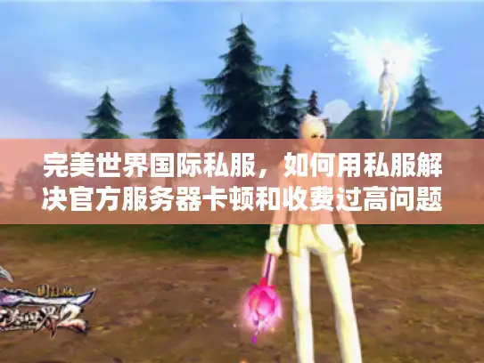 完美世界国际私服,如何用私服解决官方服务器卡顿和收费过高问题? 完美世界国际私服,如何用私服解决官方服务器卡顿和收费过高问题?