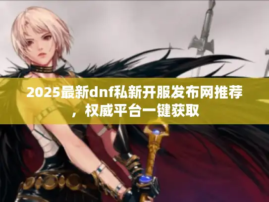 2025最新dnf私新开服发布网推荐,权威平台一键获取 2025最新dnf私新开服发布网推荐,权威平台一键获取
