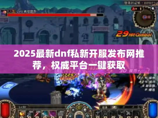 2025最新dnf私新开服发布网推荐,权威平台一键获取 2025最新dnf私新开服发布网推荐,权威平台一键获取