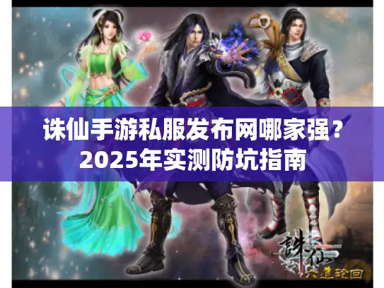 诛仙手游私服发布网哪家强？2025年实测防坑指南