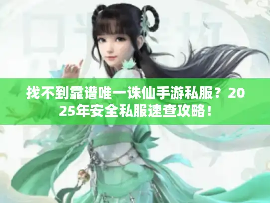 找不到靠谱唯一诛仙手游私服?2025年安全私服速查攻略! 找不到靠谱唯一诛仙手游私服?2025年安全私服速查攻略!