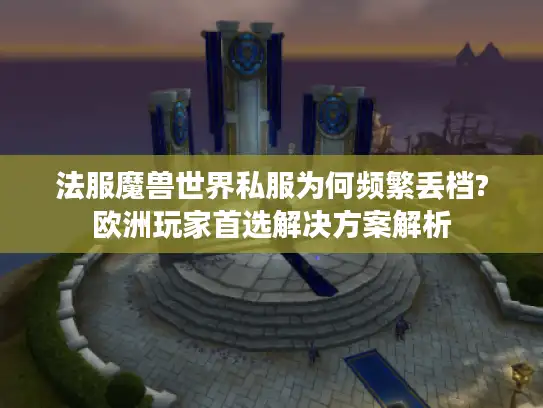 法服魔兽世界私服为何频繁丢档?欧洲玩家首选解决方案解析 法服魔兽世界私服为何频繁丢档?欧洲玩家首选解决方案解析