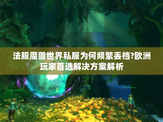 法服魔兽世界私服为何频繁丢档?欧洲玩家首选解决方案解析 法服魔兽世界私服为何频繁丢档?欧洲玩家首选解决方案解析