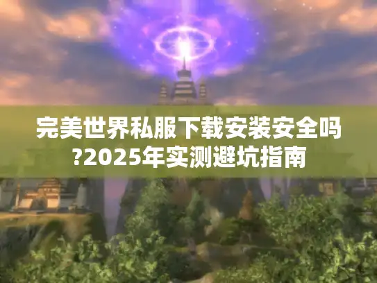 完美世界私服下载安装安全吗?2025年实测避坑指南 完美世界私服下载安装安全吗?2025年实测避坑指南