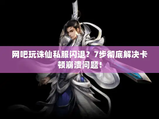 网吧玩诛仙私服闪退？7步彻底解决卡顿崩溃问题！