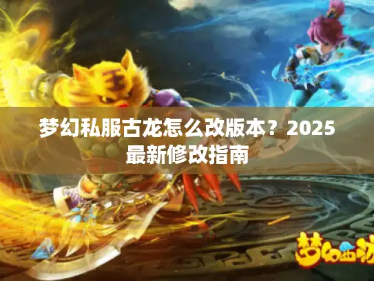 梦幻私服古龙怎么改版本？2025最新修改指南