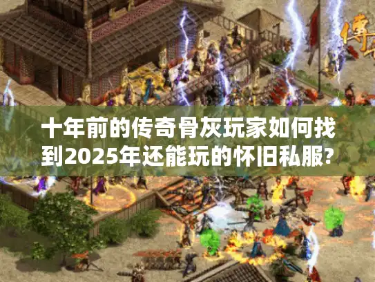 十年前的传奇骨灰玩家如何找到2025年还能玩的怀旧私服?