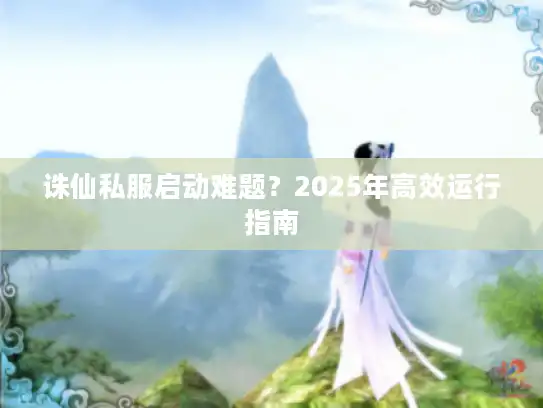 诛仙私服启动难题？2025年高效运行指南