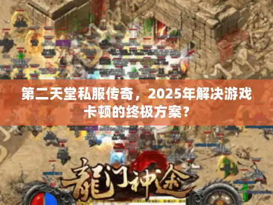 第二天堂私服传奇,2025年解决游戏卡顿的终极方案? 第二天堂私服传奇,2025年解决游戏卡顿的终极方案?
