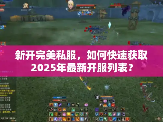 新开完美私服，如何快速获取2025年最新开服列表？