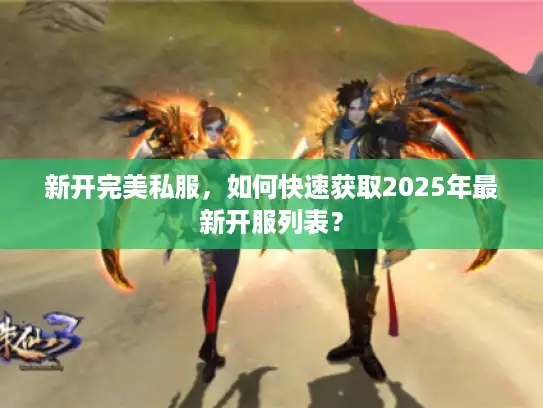 新开完美私服，如何快速获取2025年最新开服列表？