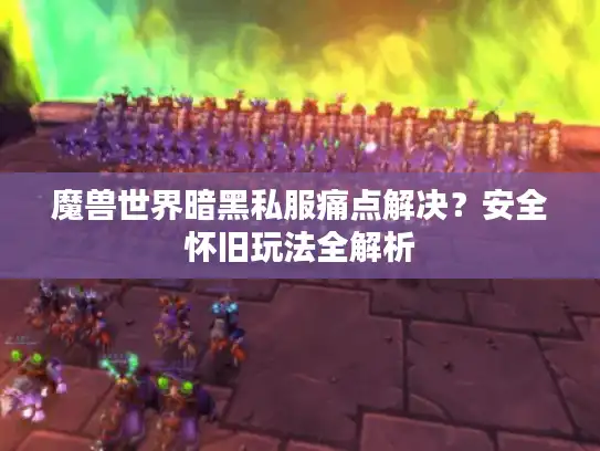 魔兽世界暗黑私服痛点解决？安全怀旧玩法全解析