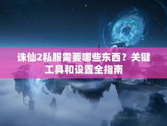 诛仙2私服需要哪些东西？关键工具和设置全指南