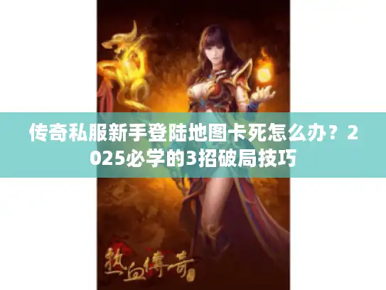 传奇私服新手登陆地图卡死怎么办？2025必学的3招破局技巧