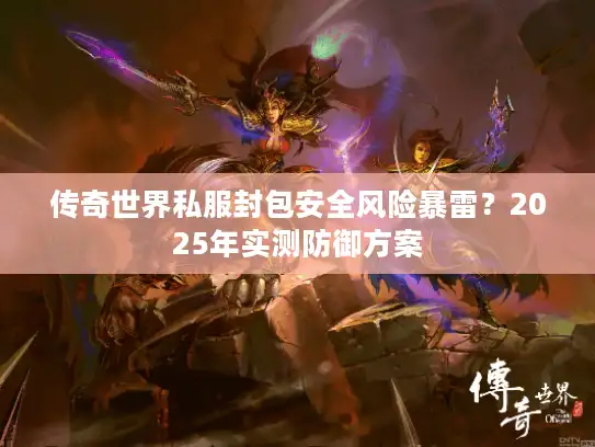 传奇世界私服封包安全风险暴雷？2025年实测防御方案