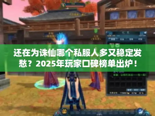 还在为诛仙哪个私服人多又稳定发愁？2025年玩家口碑榜单出炉！