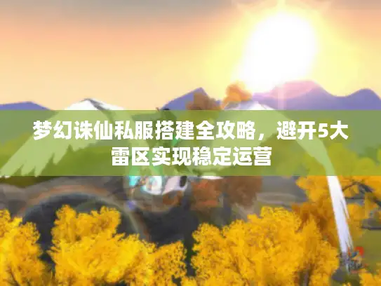 梦幻诛仙私服搭建全攻略,避开5大雷区实现稳定运营 梦幻诛仙私服搭建全攻略,避开5大雷区实现稳定运营