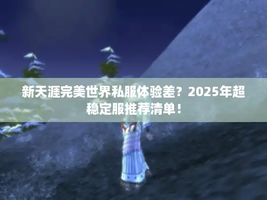 新天涯完美世界私服体验差？2025年超稳定服推荐清单！
