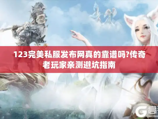 123完美私服发布网真的靠谱吗?传奇老玩家亲测避坑指南