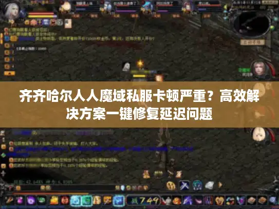 齐齐哈尔人人魔域私服卡顿严重?高效解决方案一键修复延迟问题 齐齐哈尔人人魔域私服卡顿严重?高效解决方案一键修复延迟问题