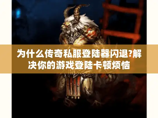 为什么传奇私服登陆器闪退?解决你的游戏登陆卡顿烦恼 为什么传奇私服登陆器闪退?解决你的游戏登陆卡顿烦恼