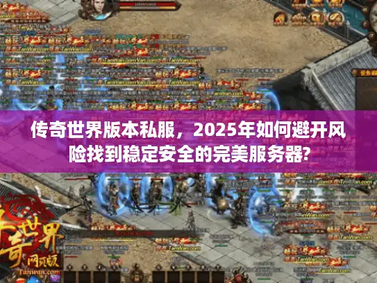 传奇世界版本私服,2025年如何避开风险找到稳定安全的完美服务器? 传奇世界版本私服,2025年如何避开风险找到稳定安全的完美服务器?