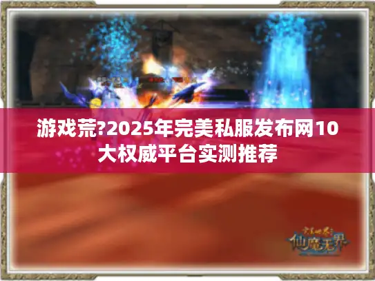 游戏荒?2025年完美私服发布网10大权威平台实测推荐 游戏荒?2025年完美私服发布网10大权威平台实测推荐