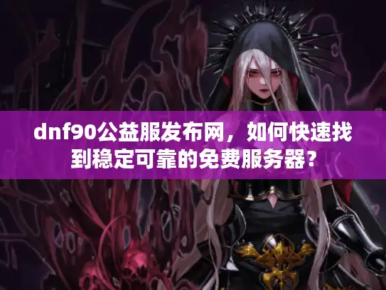dnf90公益服发布网，如何快速找到稳定可靠的免费服务器？