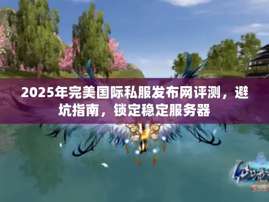 2025年完美国际私服发布网评测，避坑指南，锁定稳定服务器