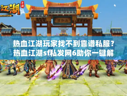 热血江湖玩家找不到靠谱私服？热血江湖sf私发网6助你一键解决