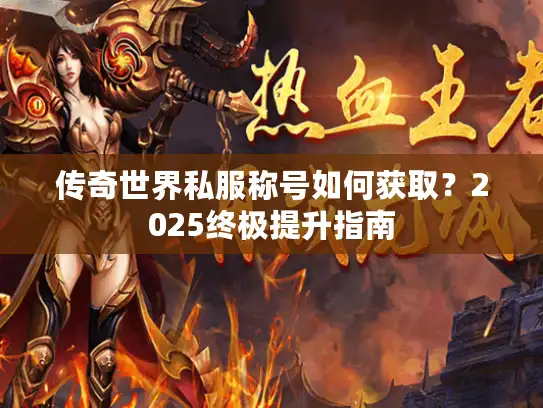 传奇世界私服称号如何获取？2025终极提升指南