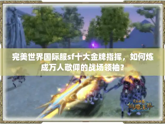 完美世界国际服sf十大金牌指挥，如何炼成万人敬仰的战场领袖？