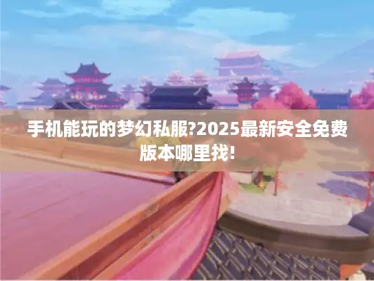 手机能玩的梦幻私服?2025最新安全免费版本哪里找!