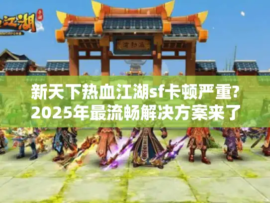 新天下热血江湖sf卡顿严重?2025年最流畅解决方案来了!