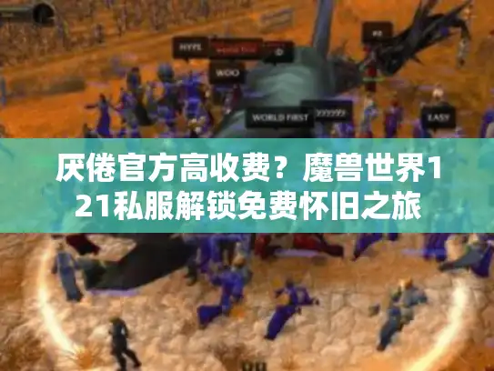 厌倦官方高收费?魔兽世界121私服解锁免费怀旧之旅 厌倦官方高收费?魔兽世界121私服解锁免费怀旧之旅