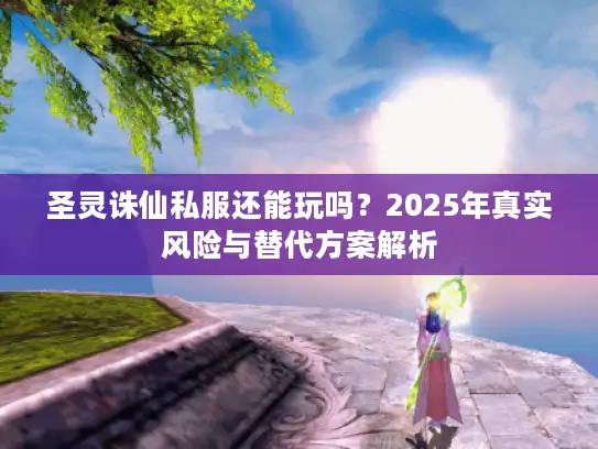圣灵诛仙私服还能玩吗？2025年真实风险与替代方案解析