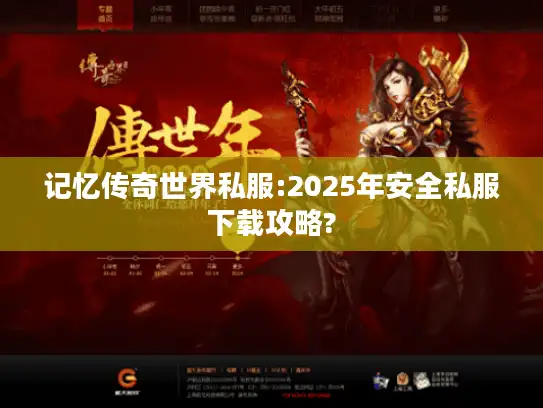 记忆传奇世界私服:2025年安全私服下载攻略?