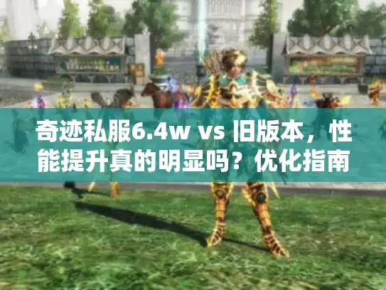 奇迹私服6.4w vs 旧版本,性能提升真的明显吗?优化指南详解 奇迹私服6.4w vs 旧版本,性能提升真的明显吗?优化指南详解