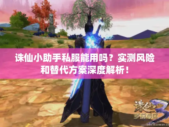 诛仙小助手私服能用吗？实测风险和替代方案深度解析！