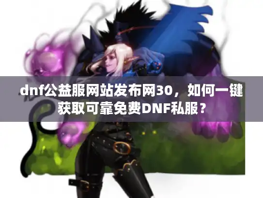 dnf公益服网站发布网30，如何一键获取可靠免费DNF私服？