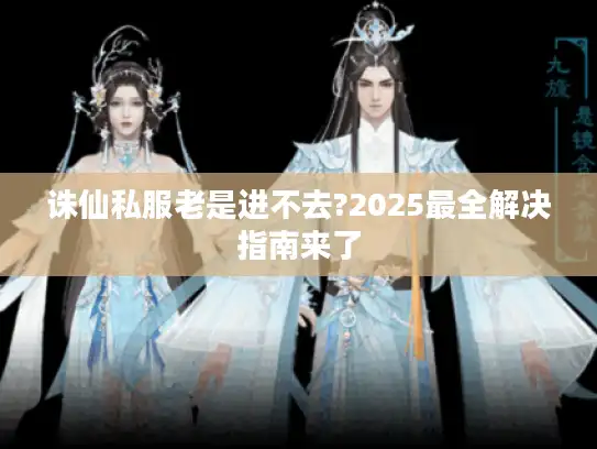 诛仙私服老是进不去?2025最全解决指南来了 诛仙私服老是进不去?2025最全解决指南来了