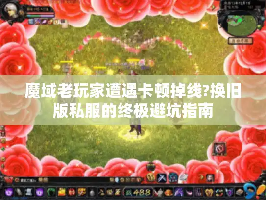 魔域老玩家遭遇卡顿掉线?换旧版私服的终极避坑指南